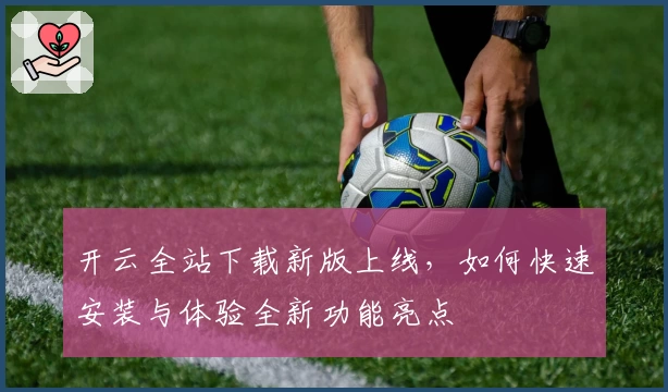 开云全站下载新版上线，如何快速安装与体验全新功能亮点