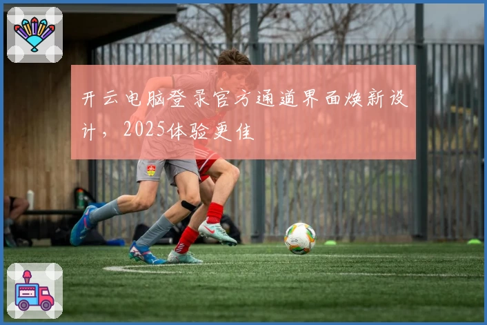 开云电脑登录官方通道界面焕新设计，2025体验更佳