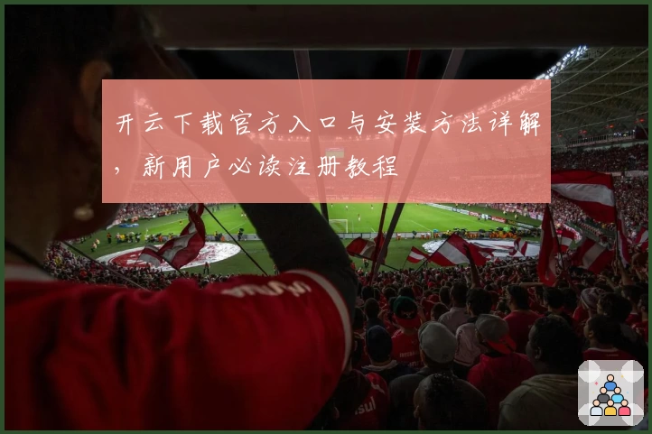 开云下载官方入口与安装方法详解，新用户必读注册教程