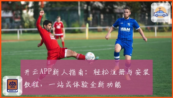 开云APP新人指南:轻松注册与安装教程,一站式体验全新功能
