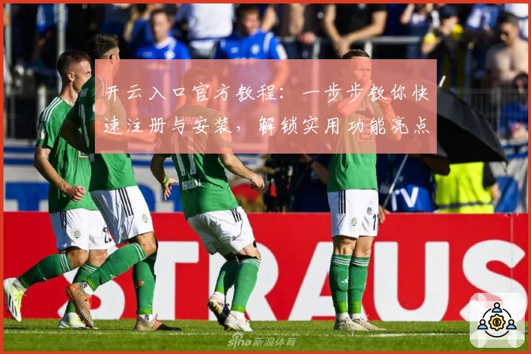 开云入口官方教程：一步步教你快速注册与安装，解锁实用功能亮点