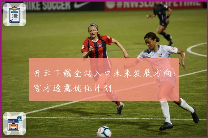 开云下载全站入口未来发展方向，官方透露优化计划