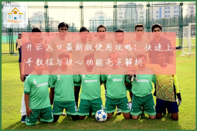 开云入口最新版使用攻略：快速上手教程与核心功能亮点解析