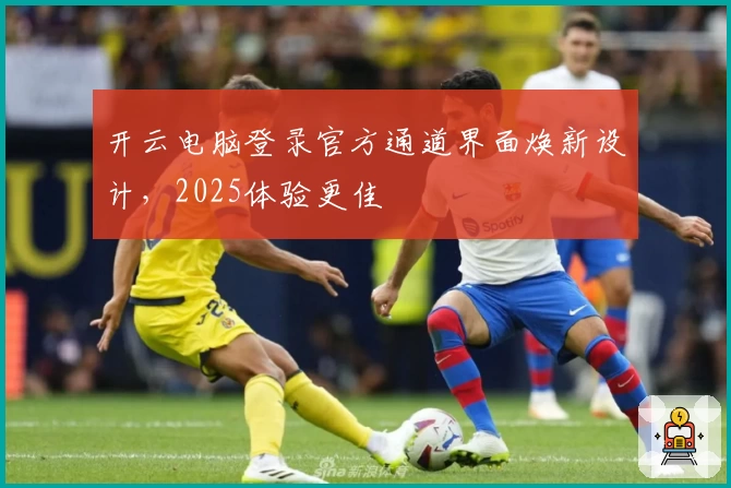 开云电脑登录官方通道界面焕新设计，2025体验更佳