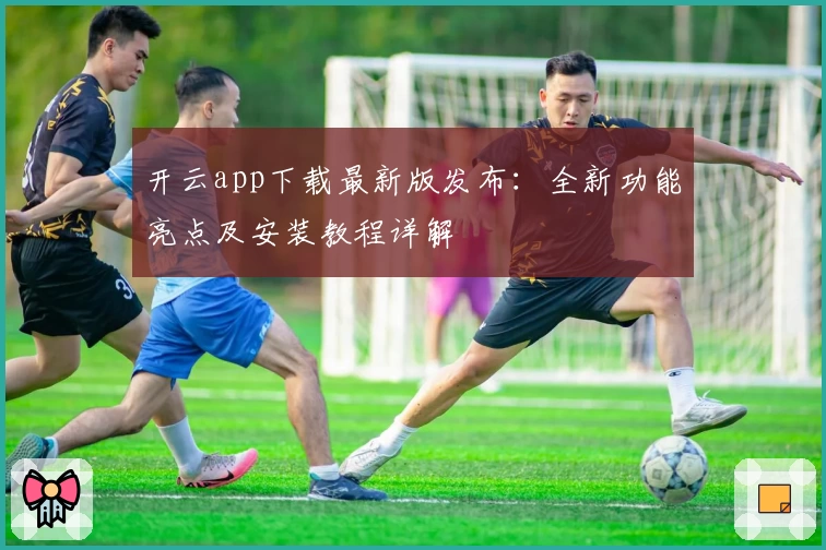 开云app下载最新版发布：全新功能亮点及安装教程详解