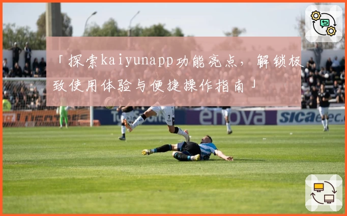 「探索kaiyunapp功能亮点，解锁极致使用体验与便捷操作指南」