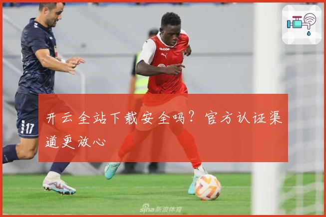 开云全站下载安全吗？官方认证渠道更放心
