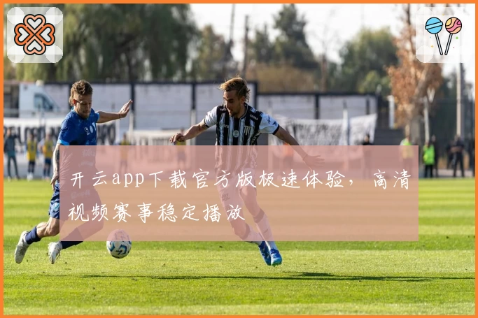 开云app下载官方版极速体验，高清视频赛事稳定播放