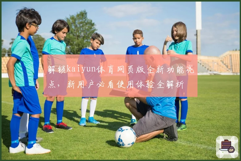 解锁kaiyun体育网页版全新功能亮点，新用户必看使用体验全解析