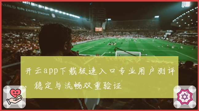 开云app下载极速入口专业用户测评，稳定与流畅双重验证