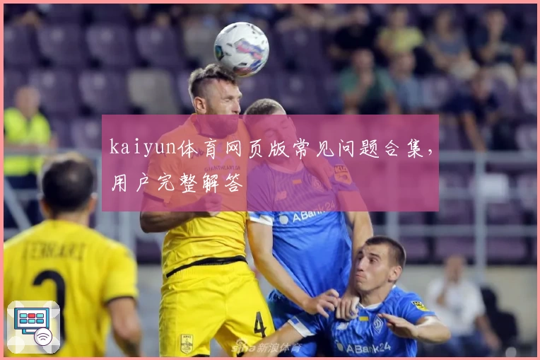 kaiyun体育网页版常见问题合集，用户完整解答