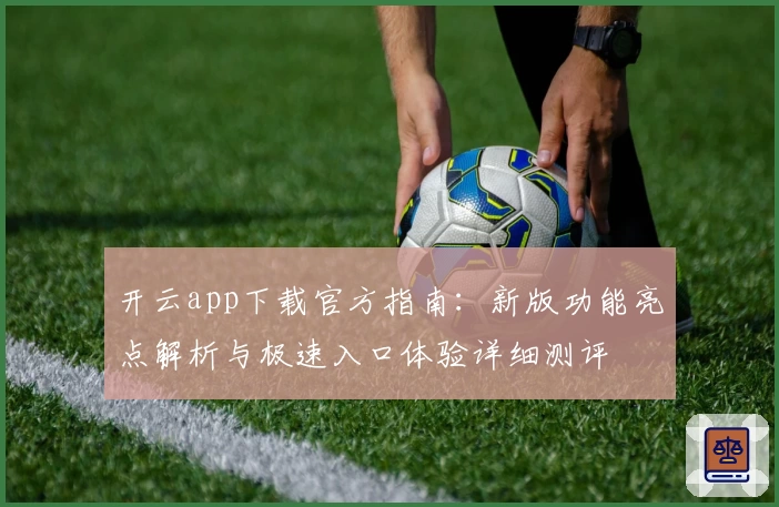 开云app下载官方指南：新版功能亮点解析与极速入口体验详细测评
