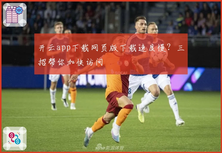 开云app下载网页版下载速度慢？三招帮你加快访问