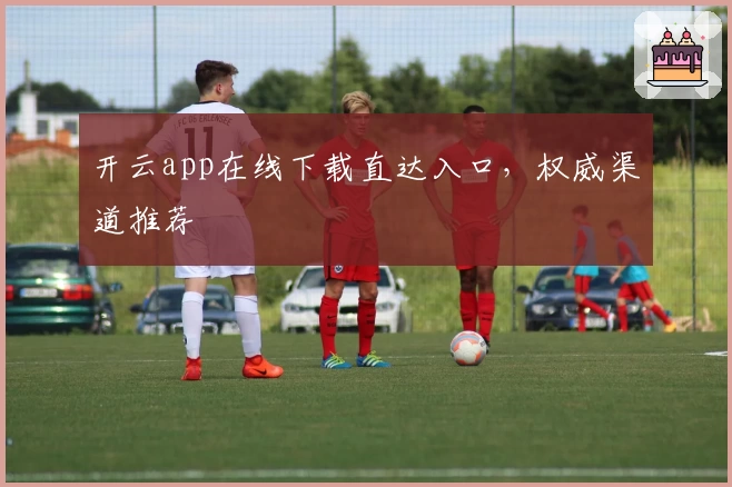 开云app在线下载直达入口，权威渠道推荐