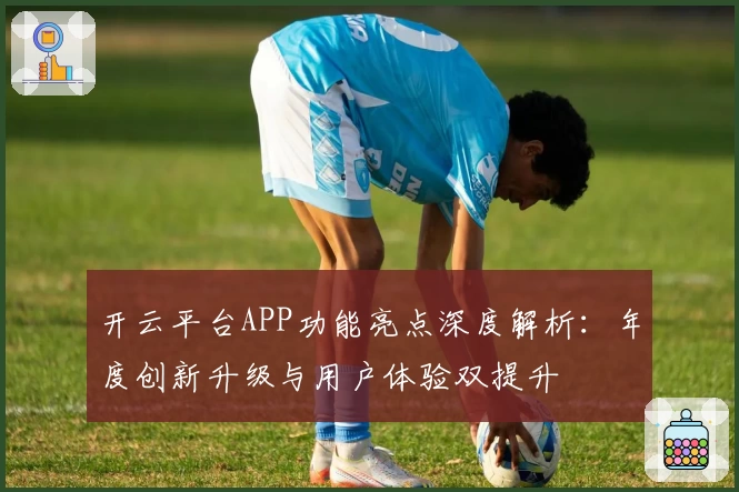 开云平台APP功能亮点深度解析：年度创新升级与用户体验双提升